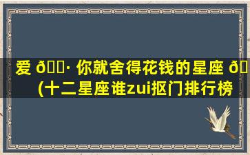 爱 🕷 你就舍得花钱的星座 🐳 (十二星座谁zui
抠门排行榜)